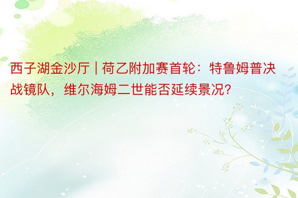 西子湖金沙厅 | 荷乙附加赛首轮：特鲁姆普决战镜队，维尔海姆二世能否延续景况？