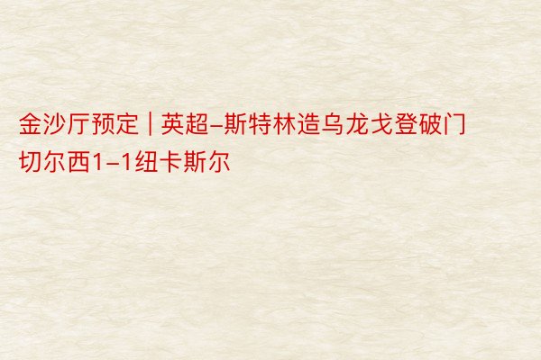 金沙厅预定 | 英超-斯特林造乌龙戈登破门 切尔西1-1纽卡斯尔
