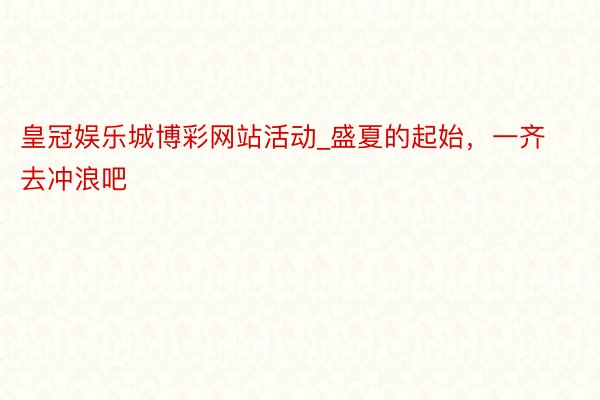 皇冠娱乐城博彩网站活动_盛夏的起始，一齐去冲浪吧