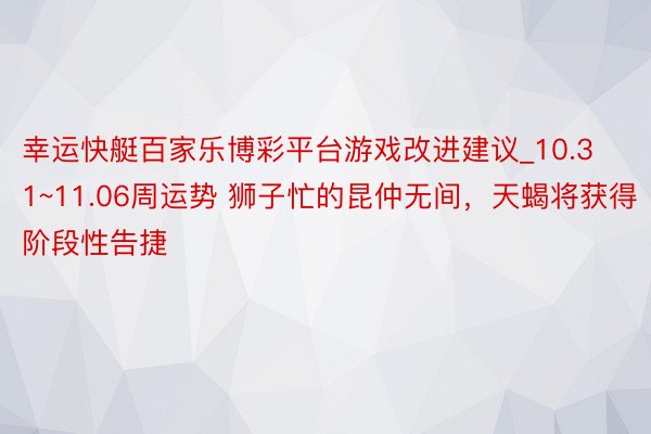 幸运快艇百家乐博彩平台游戏改进建议_10.31~11.06周运势 狮子忙的昆仲无间，天蝎将获得阶段性告捷