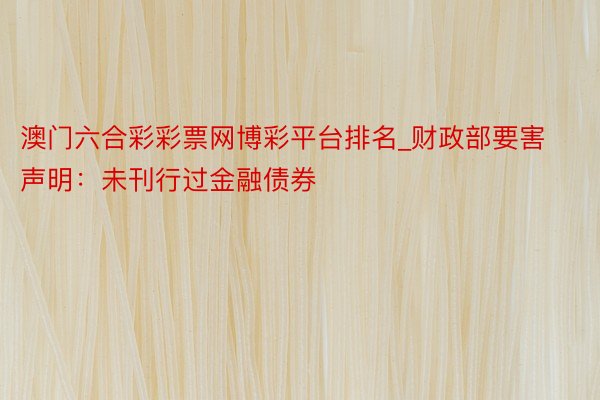 澳门六合彩彩票网博彩平台排名_财政部要害声明：未刊行过金融债券