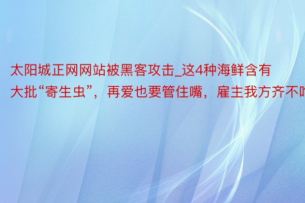 太阳城正网网站被黑客攻击_这4种海鲜含有大批“寄生虫”，再爱也要管住嘴，雇主我方齐不吃