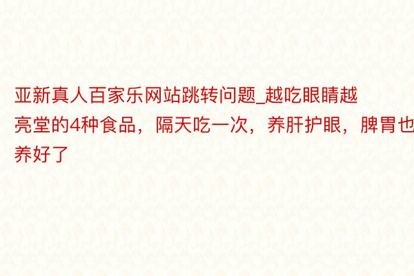 亚新真人百家乐网站跳转问题_越吃眼睛越亮堂的4种食品，隔天吃一次，养肝护眼，脾胃也养好了