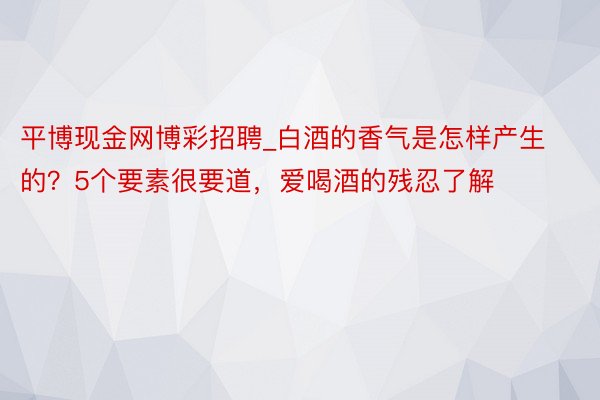 平博现金网博彩招聘_白酒的香气是怎样产生的？5个要素很要道，爱喝酒的残忍了解