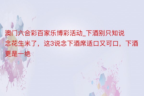 澳门六合彩百家乐博彩活动_下酒别只知说念花生米了，这3说念下酒席适口又可口，下酒更是一绝